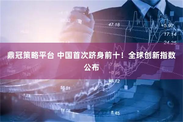 鼎冠策略平台 中国首次跻身前十！全球创新指数公布
