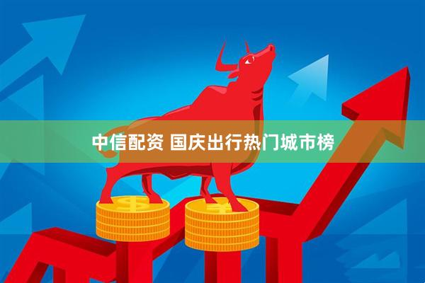 中信配资 国庆出行热门城市榜