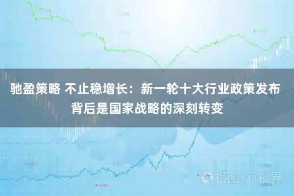 驰盈策略 不止稳增长：新一轮十大行业政策发布 背后是国家战略的深刻转变