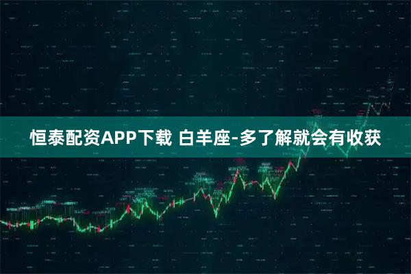 恒泰配资APP下载 白羊座-多了解就会有收获