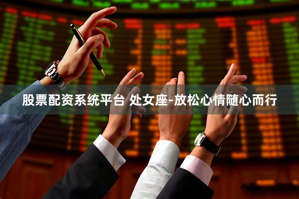 股票配资系统平台 处女座-放松心情随心而行