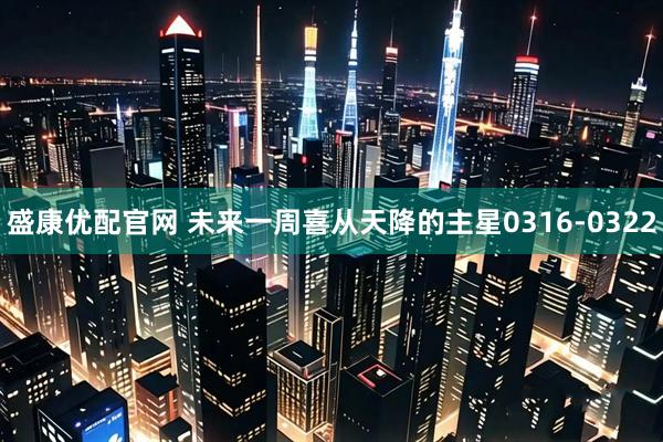 盛康优配官网 未来一周喜从天降的主星0316-0322