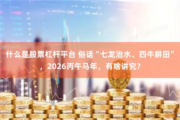 什么是股票杠杆平台 俗话“七龙治水、四牛耕田”，2026丙午马年，有啥讲究？