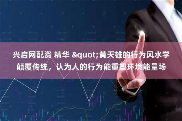 兴启网配资 精华 "黄天雄的行为风水学颠覆传统，认为人的行为能重塑环境能量场