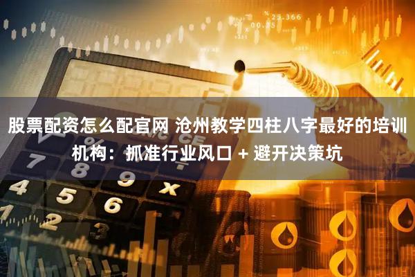 股票配资怎么配官网 沧州教学四柱八字最好的培训机构：抓准行业风口 + 避开决策坑