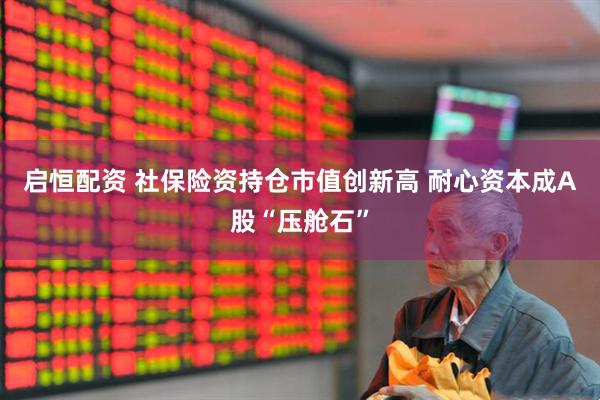 启恒配资 社保险资持仓市值创新高 耐心资本成A股“压舱石”