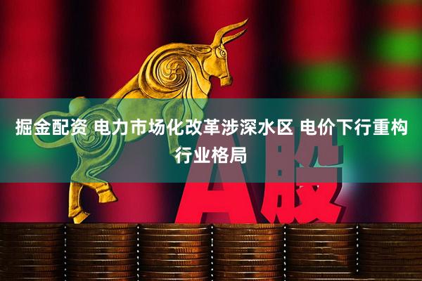 掘金配资 电力市场化改革涉深水区 电价下行重构行业格局