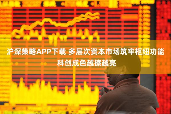 沪深策略APP下载 多层次资本市场筑牢枢纽功能 科创成色越擦越亮