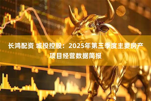 长鸿配资 城投控股：2025年第三季度主要房产项目经营数据简报
