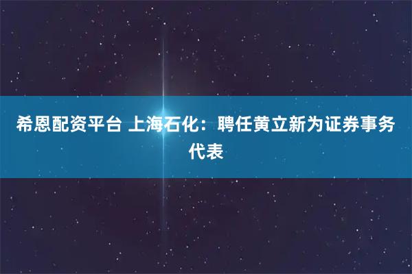 希恩配资平台 上海石化：聘任黄立新为证券事务代表