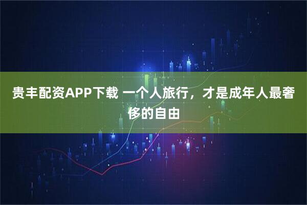 贵丰配资APP下载 一个人旅行，才是成年人最奢侈的自由