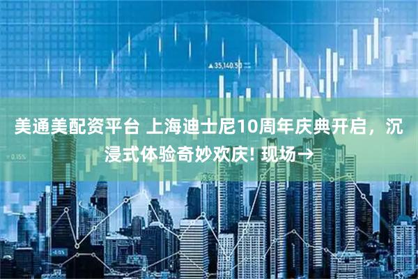 美通美配资平台 上海迪士尼10周年庆典开启，沉浸式体验奇妙欢庆! 现场→
