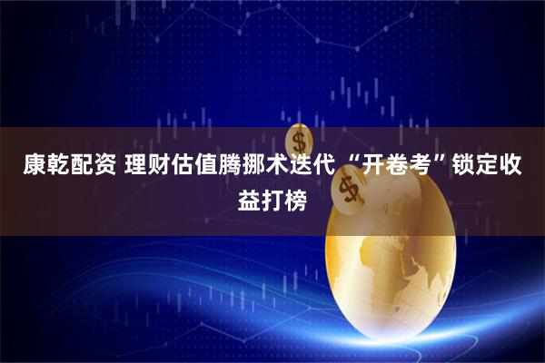 康乾配资 理财估值腾挪术迭代 “开卷考”锁定收益打榜
