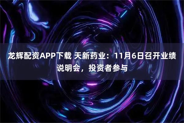 龙辉配资APP下载 天新药业：11月6日召开业绩说明会，投资者参与