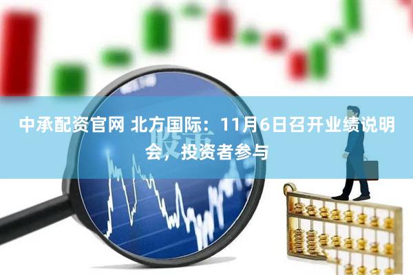 中承配资官网 北方国际：11月6日召开业绩说明会，投资者参与