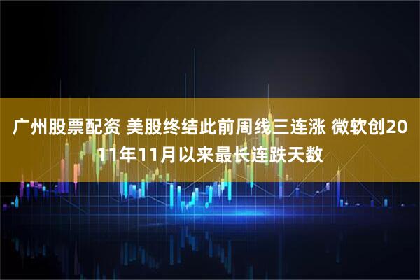 广州股票配资 美股终结此前周线三连涨 微软创2011年11月以来最长连跌天数