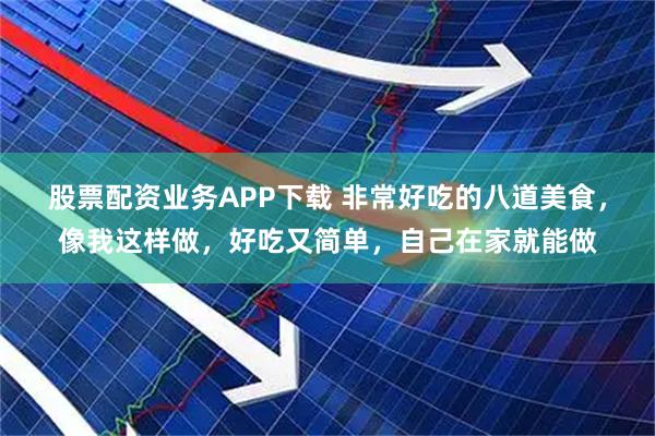 股票配资业务APP下载 非常好吃的八道美食，像我这样做，好吃又简单，自己在家就能做