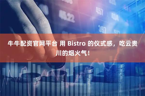 牛牛配资官网平台 用 Bistro 的仪式感，吃云贵川的烟火气！