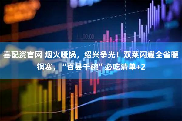 喜配资官网 烟火暖锅，绍兴争光！双菜闪耀全省暖锅赛，“百县千碗”必吃清单+2