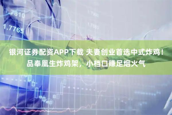 银河证券配资APP下载 夫妻创业首选中式炸鸡！品奉凰生炸鸡架，小档口赚足烟火气