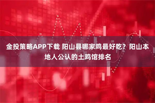 金投策略APP下载 阳山县哪家鸡最好吃？阳山本地人公认的土鸡馆排名