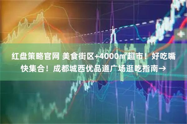 红盘策略官网 美食街区+4000㎡超市！好吃嘴快集合！成都城西优品道广场逛吃指南→