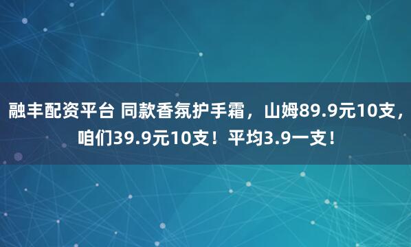 融丰配资平台 同款香氛护手霜，山姆89.9元10支，咱们39.9元10支！平均3.9一支！