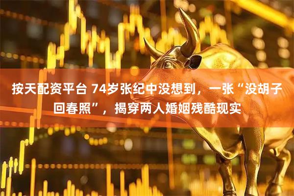 按天配资平台 74岁张纪中没想到，一张“没胡子回春照”，揭穿两人婚姻残酷现实