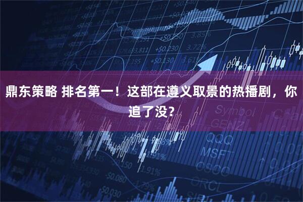 鼎东策略 排名第一！这部在遵义取景的热播剧，你追了没？