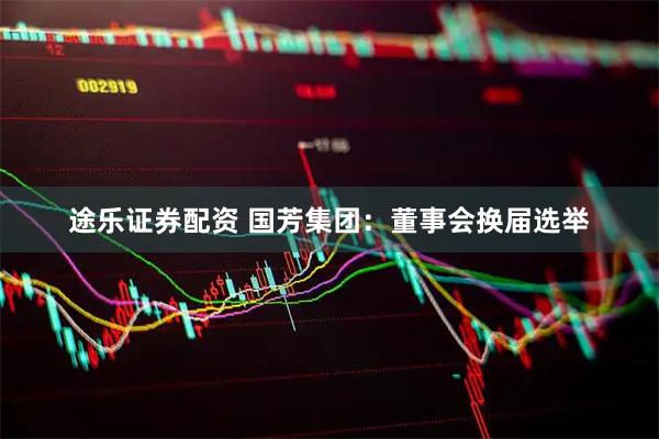途乐证券配资 国芳集团：董事会换届选举