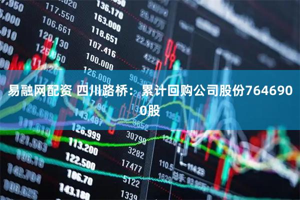 易融网配资 四川路桥：累计回购公司股份7646900股