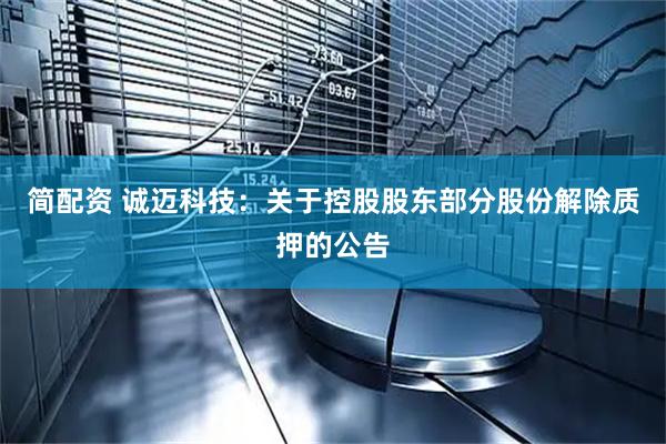 简配资 诚迈科技：关于控股股东部分股份解除质押的公告