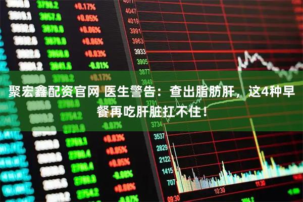 聚宏鑫配资官网 医生警告：查出脂肪肝，这4种早餐再吃肝脏扛不住！
