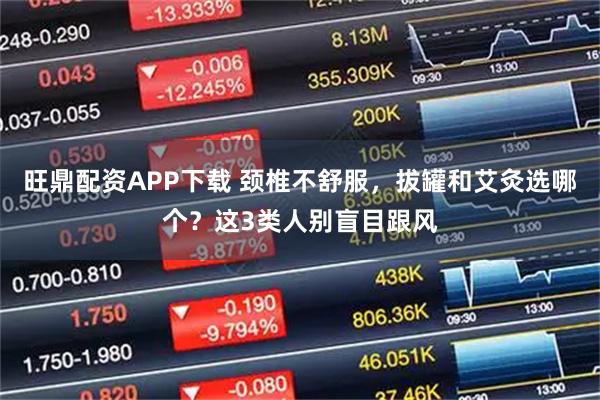 旺鼎配资APP下载 颈椎不舒服，拔罐和艾灸选哪个？这3类人别盲目跟风