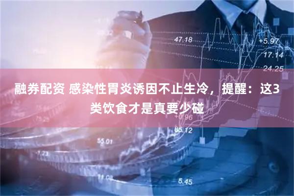 融券配资 感染性胃炎诱因不止生冷，提醒：这3类饮食才是真要少碰