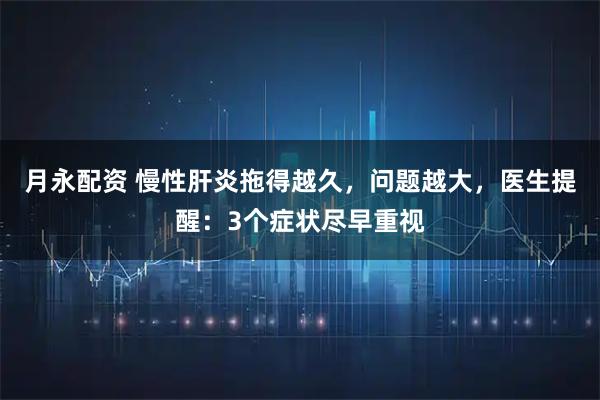 月永配资 慢性肝炎拖得越久，问题越大，医生提醒：3个症状尽早重视