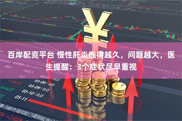 百岸配资平台 慢性肝炎拖得越久，问题越大，医生提醒：3个症状尽早重视