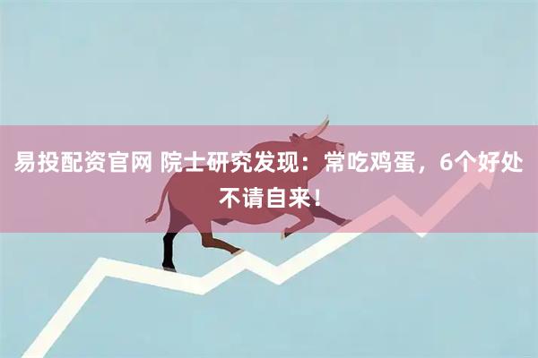 易投配资官网 院士研究发现：常吃鸡蛋，6个好处不请自来！