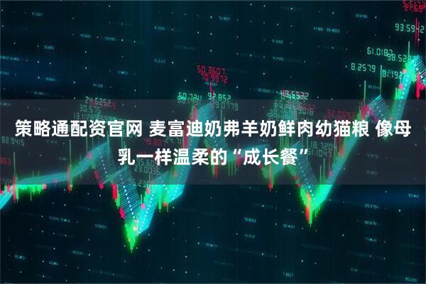 策略通配资官网 麦富迪奶弗羊奶鲜肉幼猫粮 像母乳一样温柔的“成长餐”