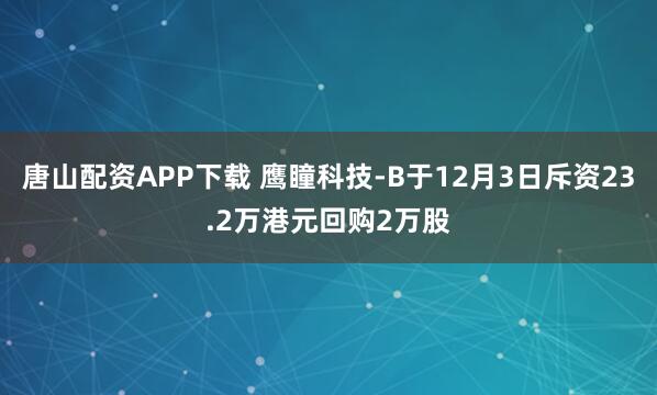 唐山配资APP下载 鹰瞳科技-B于12月3日斥资23.2万港元回购2万股