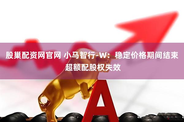 股巢配资网官网 小马智行-W：稳定价格期间结束 超额配股权失效