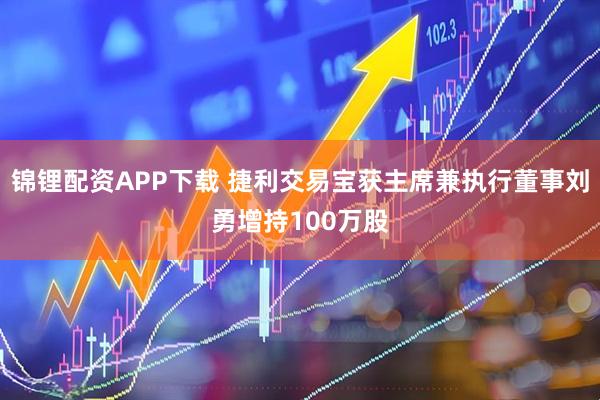 锦锂配资APP下载 捷利交易宝获主席兼执行董事刘勇增持100万股