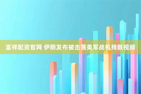 富祥配资官网 伊朗发布被击落美军战机残骸视频
