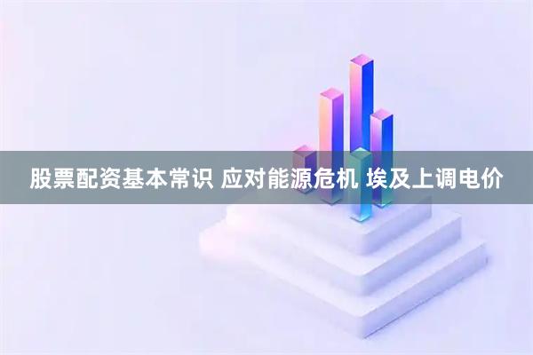 股票配资基本常识 应对能源危机 埃及上调电价