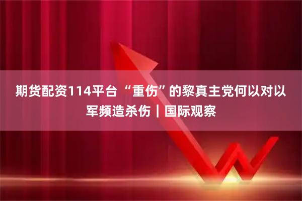 期货配资114平台 “重伤”的黎真主党何以对以军频造杀伤｜国际观察