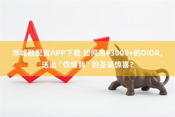 华城融配资APP下载 如何用¥3000+的DIOR，送出“你懂我”的圣诞惊喜？