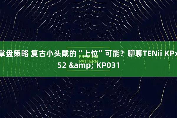掌盘策略 复古小头戴的“上位”可能？聊聊TENii KPx52 & KP031