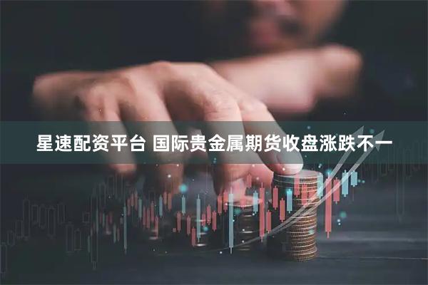 星速配资平台 国际贵金属期货收盘涨跌不一