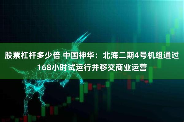 股票杠杆多少倍 中国神华：北海二期4号机组通过168小时试运行并移交商业运营