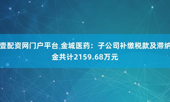 壹配资网门户平台 金城医药：子公司补缴税款及滞纳金共计2159.68万元